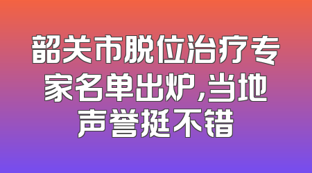 韶关市脱位治疗专家名单出炉，当地声誉挺不错