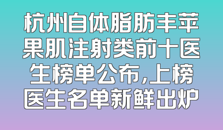 杭州自体脂肪丰苹果肌注射类前十医生榜单公布，上榜医生名单新鲜出炉