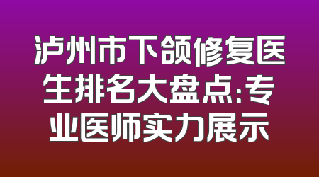 泸州市下颌修复医生排名大盘点：专业医师实力展示