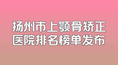 扬州市上颚骨矫正医院排名榜单发布