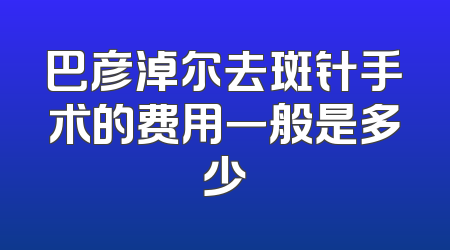 巴彦淖尔去斑针手术的费用一般是多少