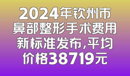 2024年钦州市鼻部整形手术费用新标准发布，平均价格38719元