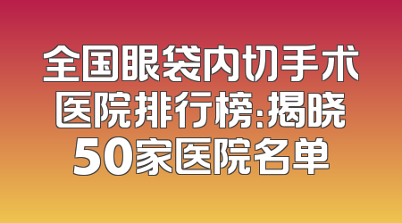 全国眼袋内切手术医院排行榜：揭晓50家医院名单