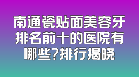 南通瓷贴面美容牙排名前十的医院有哪些？排行揭晓