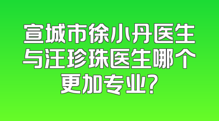 宣城市徐小丹医生与汪珍珠医生哪个更加专业？
