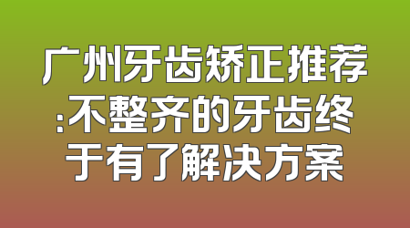 广州牙齿矫正推荐：不整齐的牙齿终于有了解决方案
