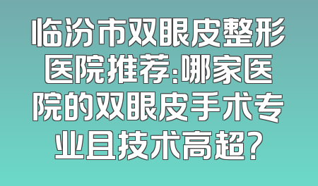 临汾市双眼皮整形医院推荐：哪家医院的双眼皮手术专业且技术高超？