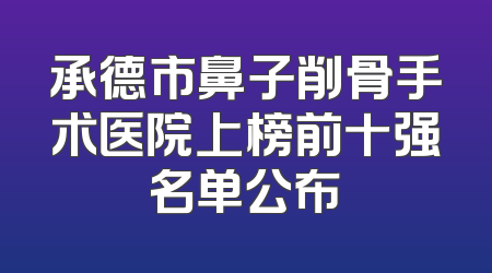 承德市鼻子削骨手术医院上榜前十强名单公布