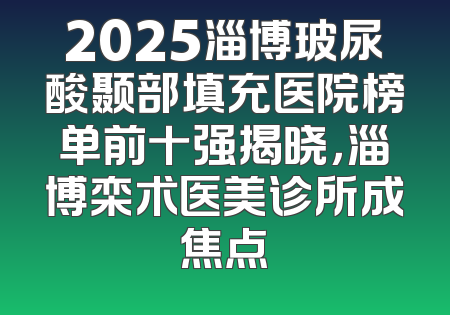 2025淄博玻尿酸颞部填充医院榜单前十强揭晓，淄博栾术医美诊所成焦点