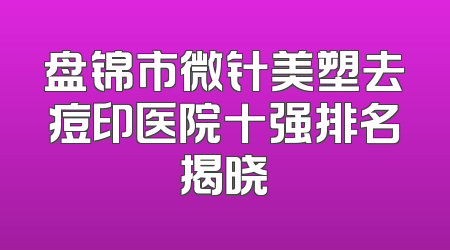 盘锦市微针美塑去痘印医院十强排名揭晓
