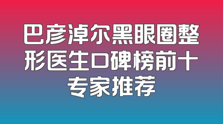 巴彦淖尔黑眼圈整形医生口碑榜前十专家推荐