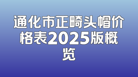 通化市正畸头帽价格表2025版概览