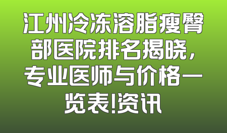 江州冷冻溶脂瘦臀部医院排名揭晓，专业医师与价格一览表！资讯
