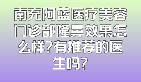 南充阿蓝医疗美容门诊部隆鼻效果怎么样？有推荐的医生吗？