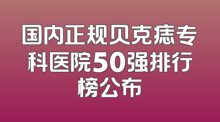 国内正规贝克痣专科医院50强排行榜公布