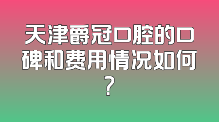天津爵冠口腔的口碑和费用情况如何？