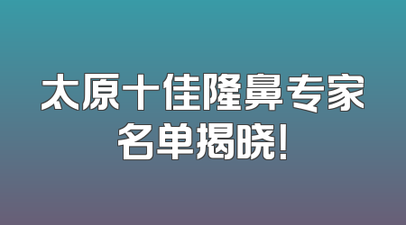 太原十佳隆鼻专家名单揭晓！