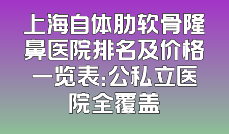 上海自体肋软骨隆鼻医院排名及价格一览表：公私立医院全覆盖