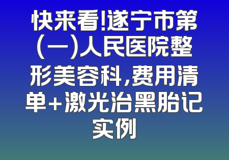 快来看！遂宁市第（一）人民医院整形美容科，费用清单+激光治黑胎记实例