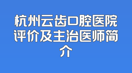 杭州云齿口腔医院评价及主治医师简介