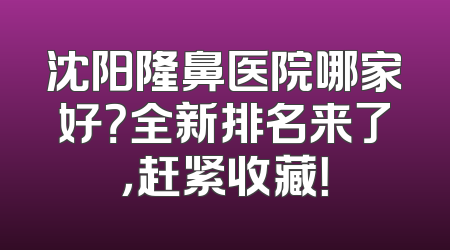 沈阳隆鼻医院哪家好？全新排名来了，赶紧收藏！