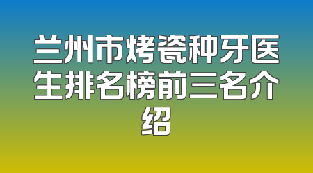 兰州市烤瓷种牙医生排名榜前三名介绍