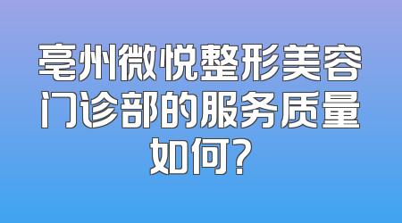 亳州微悦整形美容门诊部的服务质量如何？