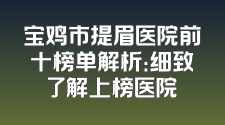 宝鸡市提眉医院前十榜单解析：细致了解上榜医院
