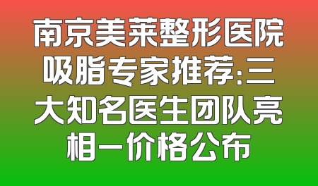 南京美莱整形医院吸脂专家推荐：三大知名医生团队亮相_价格公布