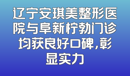 辽宁安琪美整形医院与阜新柠勃门诊均获良好口碑，彰显实力