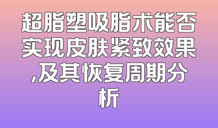 超脂塑吸脂术能否实现皮肤紧致效果，及其恢复周期分析