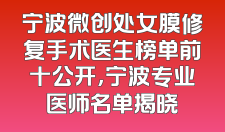 宁波微创处女膜修复手术医生榜单前十公开，宁波专业医师名单揭晓