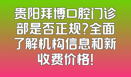 贵阳拜博口腔门诊部是否正规？全面了解机构信息和新收费价格！