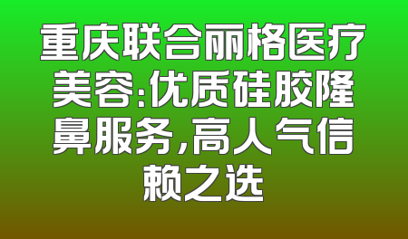 重庆联合丽格医疗美容：优质硅胶隆鼻服务，高人气信赖之选