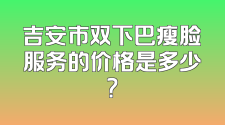吉安市双下巴瘦脸服务的价格是多少？