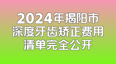 2024年揭阳市深度牙齿矫正费用清单完全公开