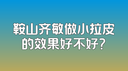 鞍山齐敏做小拉皮的效果好不好？