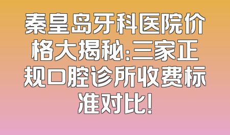 秦皇岛牙科医院价格大揭秘：三家正规口腔诊所收费标准对比！