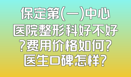 保定第（一）中心医院整形科好不好？费用价格如何？医生口碑怎样？