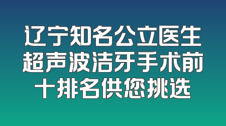 辽宁知名公立医生超声波洁牙手术前十排名供您挑选