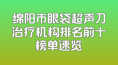 绵阳市眼袋超声刀治疗机构排名前十榜单速览