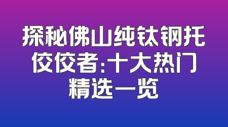 探秘佛山纯钛钢托佼佼者：十大热门精选一览