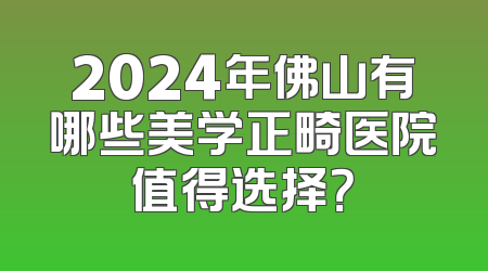 2024年佛山有哪些美学正畸医院值得选择？