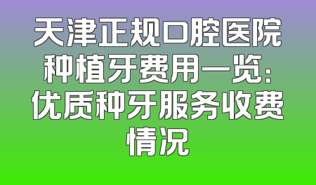 天津正规口腔医院种植牙费用一览：优质种牙服务收费情况