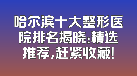 哈尔滨十大整形医院排名揭晓：精选推荐，赶紧收藏！