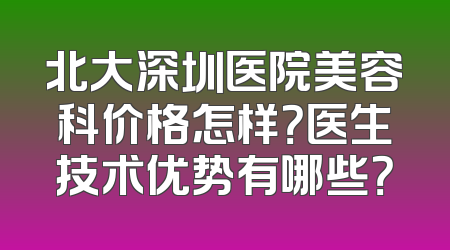北大深圳医院美容科价格怎样？医生技术优势有哪些？