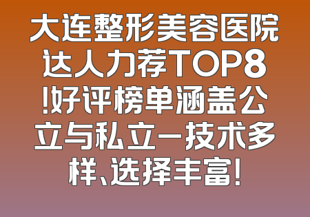 大连整形美容医院达人力荐TOP8！好评榜单涵盖公立与私立_技术多样、选择丰富！
