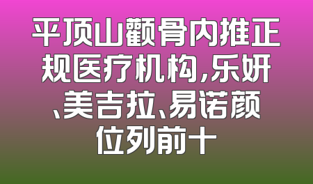 平顶山颧骨内推正规医疗机构，乐妍、美吉拉、易诺颜位列前十