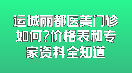 运城丽都医美门诊如何？价格表和专家资料全知道