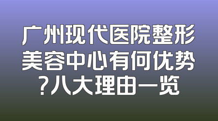 广州现代医院整形美容中心有何优势？八大理由一览